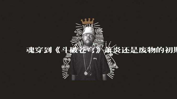 魂穿到《斗破苍穹》萧炎还是废物的初期，你变成了虚无吞炎该怎么办？