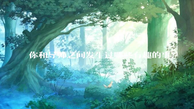 你和导师之间发生过哪些有趣的事？