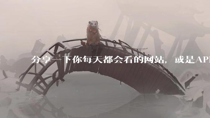 分享一下你每天都会看的网站，或是APP？