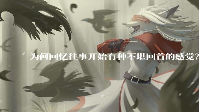 为何回忆往事开始有种不堪回首的感觉？