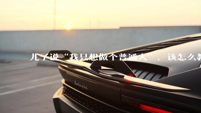 儿子说“我只想做个普通人”，该怎么教育孩子？