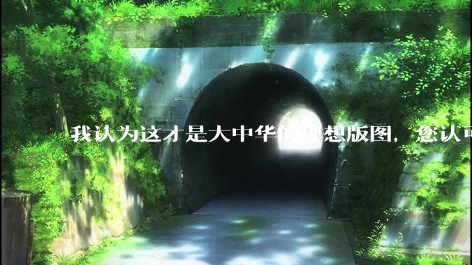 我认为这才是大中华的理想版图，您认可吗？
