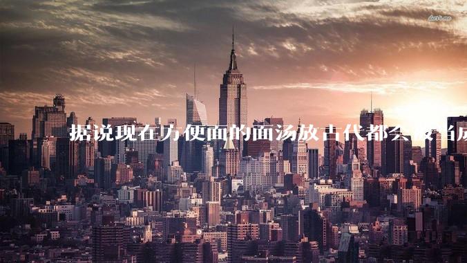据说现在方便面的面汤放古代都会被当成无上美味，是真的吗？