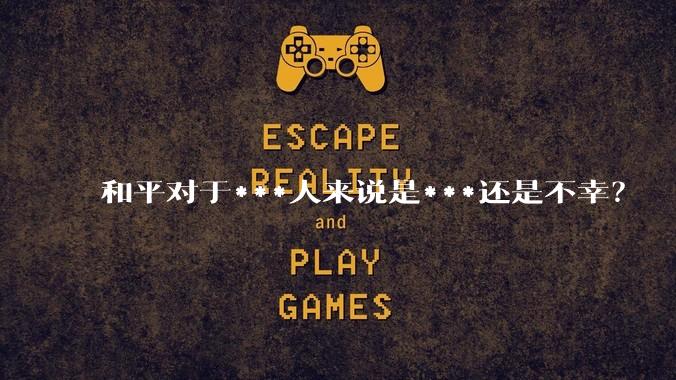 和平对于***人来说是***还是不幸？