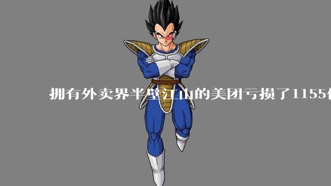 拥有外卖界半壁江山的美团亏损了1155亿？ 到底在愚弄谁?