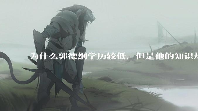 为什么郭德纲学历较低，但是他的知识却那么丰富？