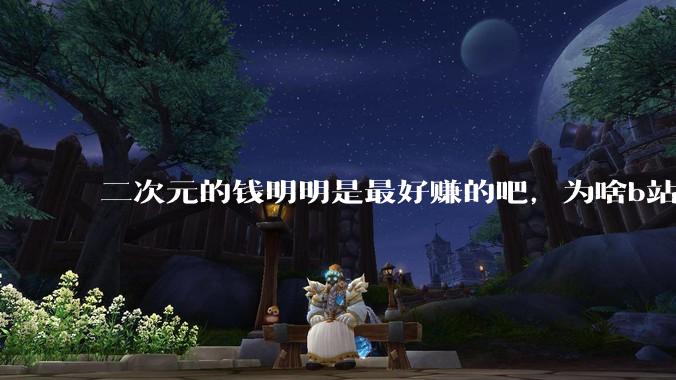 二次元的钱明明是最好赚的吧，为啥b站会亏损到现在呢？