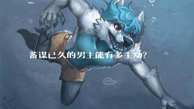 蓄谋已久的男主能有多主动？