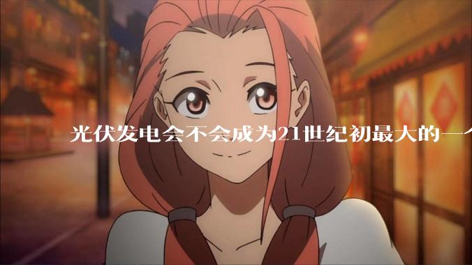 光伏发电会不会成为21世纪初最大的一个***？