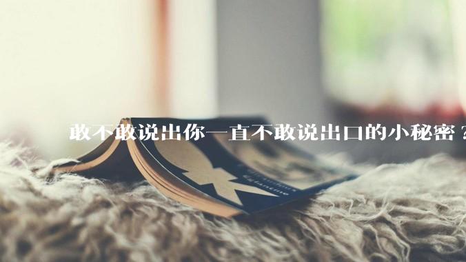 敢不敢说出你一直不敢说出口的小秘密?