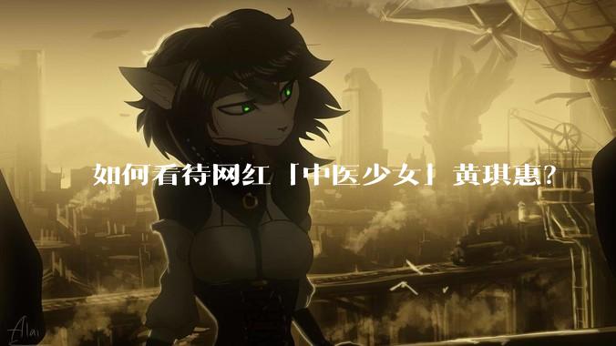 如何看待网红「中医少女」黄琪惠？