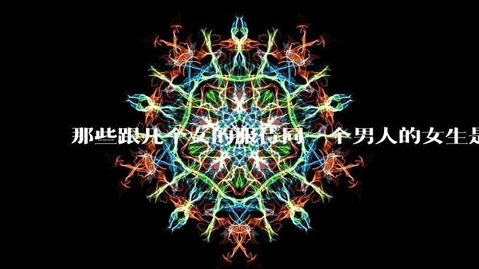 那些跟几个女的服侍同一个男人的女生是怎么想的？