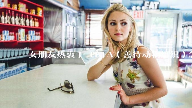 女朋友热衷于 PETA（善待动物组织）怎么办？