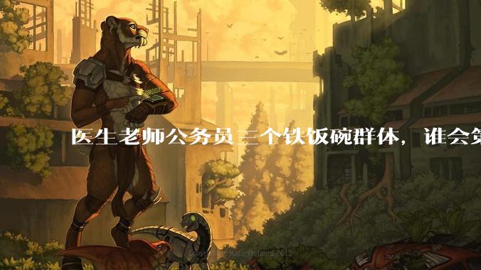 医生老师公务员三个铁饭碗群体，谁会第一个面临职业危机呢？