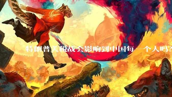 特朗普关税战会影响到中国每一个人吗？