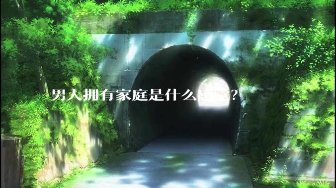 男人拥有家庭是什么感觉？