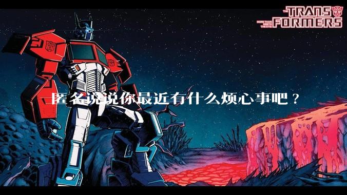 匿名说说你最近有什么烦心事吧?