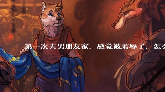 第一次去男朋友家，感觉被羞辱了，怎么办？