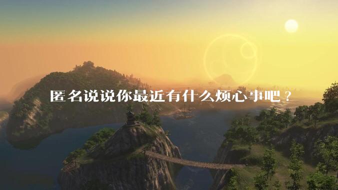 匿名说说你最近有什么烦心事吧?