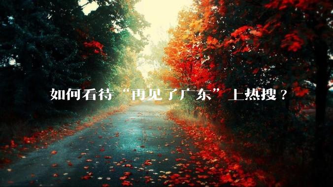 如何看待“再见了广东”上热搜?