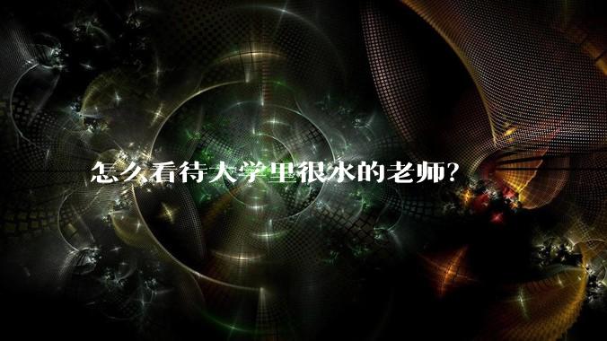 怎么看待大学里很水的老师？